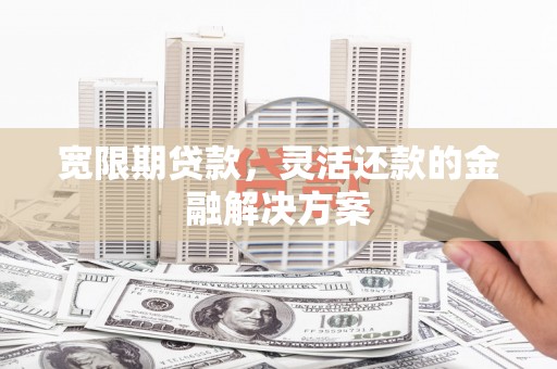 台江宽限期贷款，灵活还款的金融解决方案