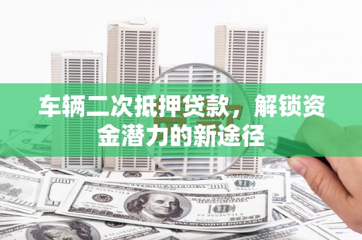 台江车辆二次抵押贷款，解锁资金潜力的新途径