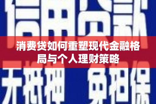 台江消费贷如何重塑现代金融格局与个人理财策略